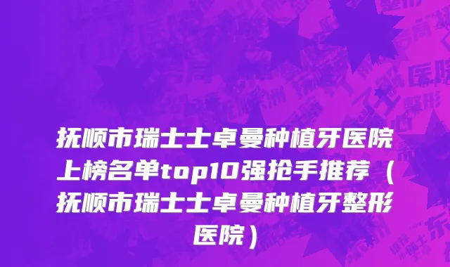 抚顺市瑞士士卓曼种植牙医院上榜名单top10强抢手推荐（抚顺市瑞士士卓曼种植牙整形医院）