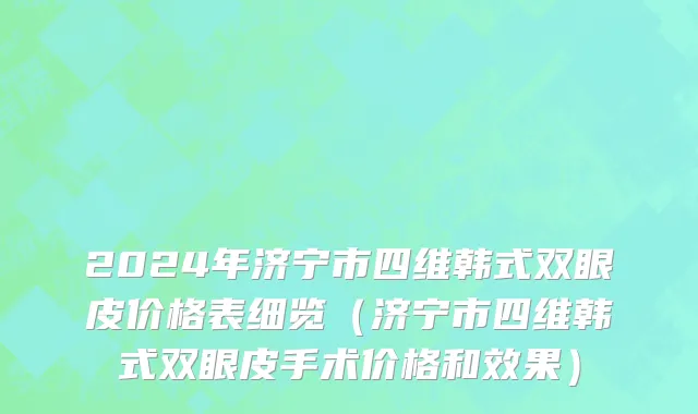 2024年济宁市四维韩式双眼皮价格表细览（济宁市四维韩式双眼皮手术价格和效果）