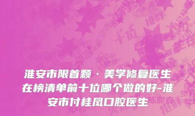 淮安市限首颗·美学修复医生在榜清单前十位哪个做的好-淮安市付桂凤口腔医生
