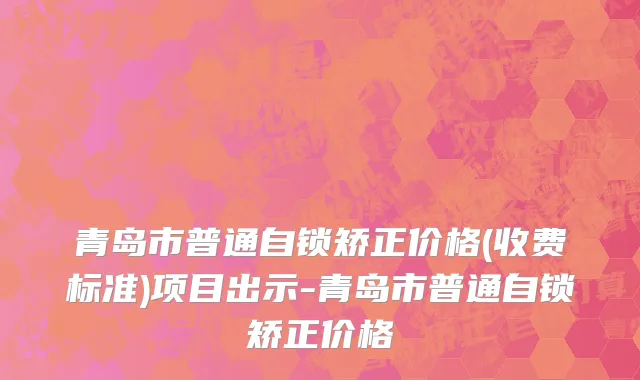 青岛市普通自锁矫正价格(收费标准)项目出示-青岛市普通自锁矫正价格