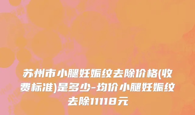 苏州市小腿妊娠纹去除价格(收费标准)是多少-均价小腿妊娠纹去除11118元
