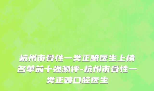 杭州市骨性一类正畸医生上榜名单前十强测评-杭州市骨性一类正畸口腔医生