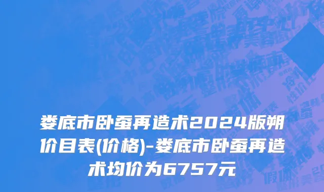 娄底市卧蚕再造术2024版朔价目表(价格)-娄底市卧蚕再造术均价为6757元