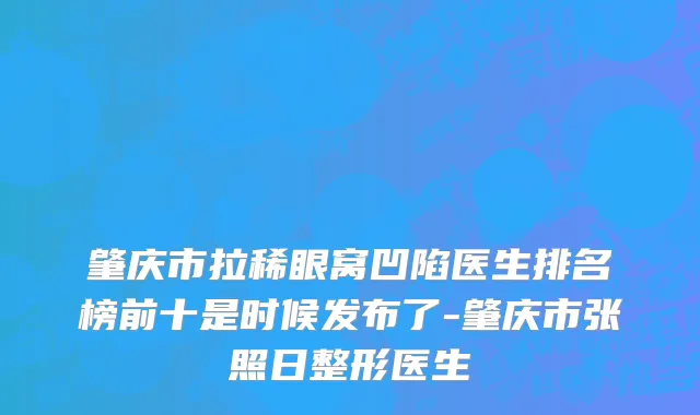 肇庆市拉稀眼窝凹陷医生排名榜前十是时候发布了-肇庆市张照日整形医生