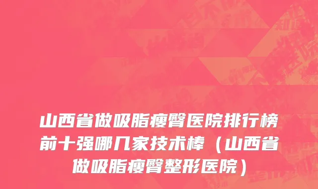 山西省做吸脂瘦臀医院排行榜前十强哪几家技术棒（山西省做吸脂瘦臀整形医院）