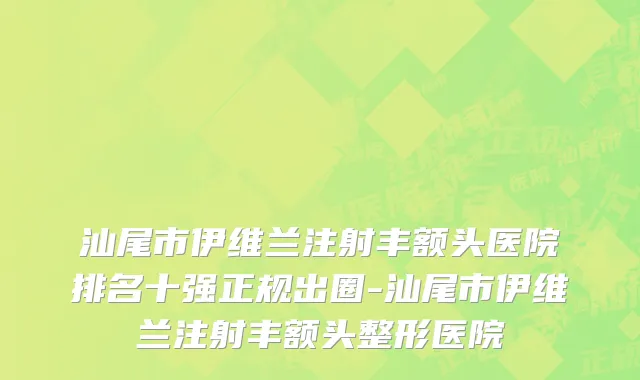 汕尾市伊维兰注射丰额头医院排名十强正规出圈-汕尾市伊维兰注射丰额头整形医院