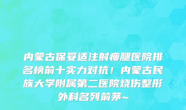 内蒙古保妥适注射瘦腿医院排名榜前十实力对抗!内蒙古民族大学附属第二医院烧伤整形外科名列前茅~