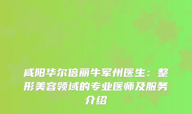 咸阳华尔倍丽牛军州医生：整形美容领域的专业医师及服务介绍