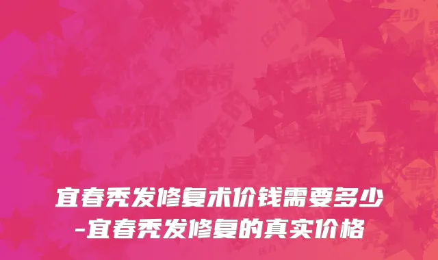 宜春秃发修复术价钱需要多少-宜春秃发修复的真实价格