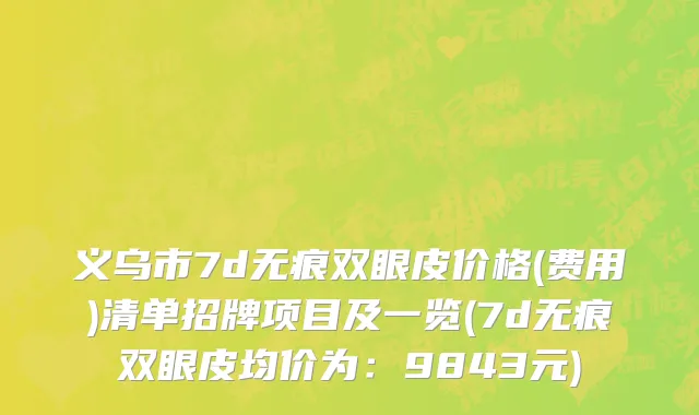 义乌市7d无痕双眼皮价格(费用)清单招牌项目及一览(7d无痕双眼皮均价为：9843元)