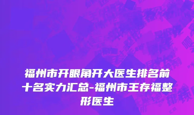 福州市开眼角开大医生排名前十名实力汇总-福州市王存福整形医生