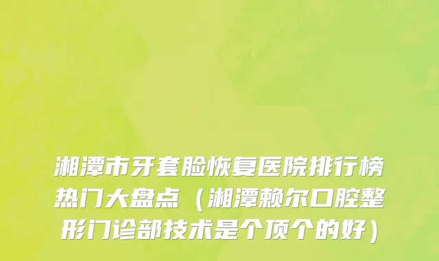 湘潭市牙套脸恢复医院排行榜热门大盘点（湘潭赖尔口腔整形门诊部技术是个顶个的好）