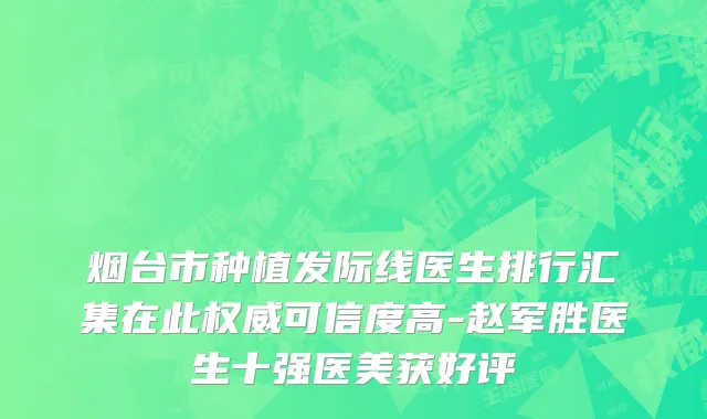 烟台市种植发际线医生排行汇集在此权威可信度高-赵军胜医生十强医美获好评
