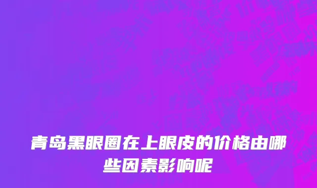 青岛黑眼圈在上眼皮的价格由哪些因素影响呢