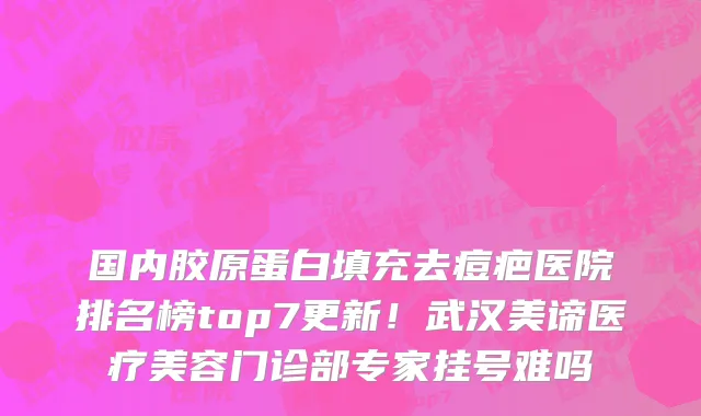 国内胶原蛋白填充去痘疤医院排名榜top7更新!武汉美谛医疗美容门诊部专家挂号难吗