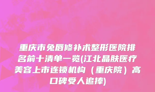重庆市兔唇修补术整形医院排名前十清单一览(江北晶肤医疗美容上市连锁机构（重庆院）高口碑受人追捧)