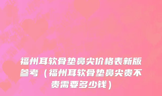 福州耳软骨垫鼻尖价格表新版参考(福州耳软骨垫鼻尖贵不贵需要多少钱)