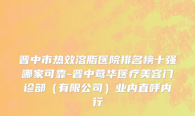 晋中市热效溶脂医院排名榜十强哪家可靠-晋中莺华医疗美容门诊部（有限公司）业内直呼内行