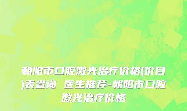 朝阳市口腔激光治疗价格(价目)表查询 医生推荐-朝阳市口腔激光治疗价格