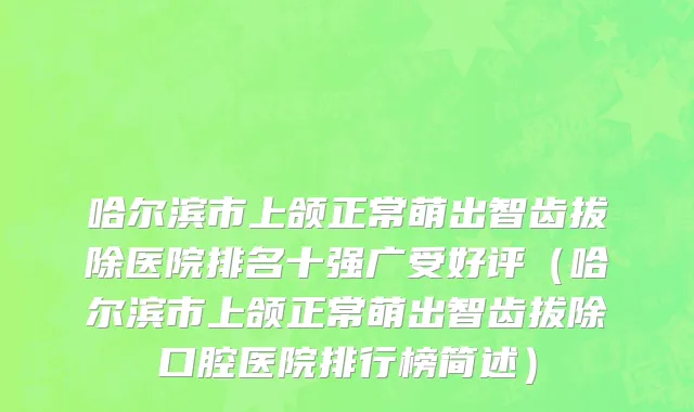 哈尔滨市上颌正常萌出智齿拔除医院排名十强广受好评（哈尔滨市上颌正常萌出智齿拔除口腔医院排行榜简述）
