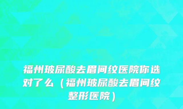 福州玻尿酸去眉间纹医院你选对了么（福州玻尿酸去眉间纹整形医院）