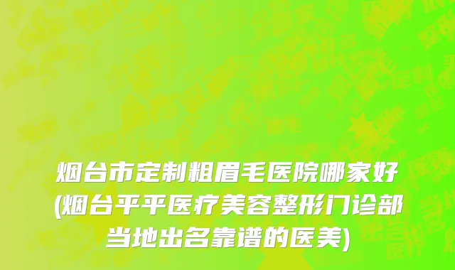 烟台市定制粗眉毛医院哪家好(烟台平平医疗美容整形门诊部当地出名靠谱的医美)