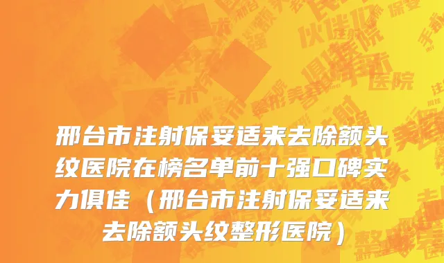邢台市注射保妥适来去除额头纹医院在榜名单前十强口碑实力俱佳（邢台市注射保妥适来去除额头纹整形医院）