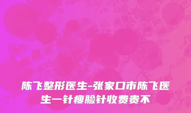 陈飞整形医生-张家口市陈飞医生一针瘦脸针收费贵不