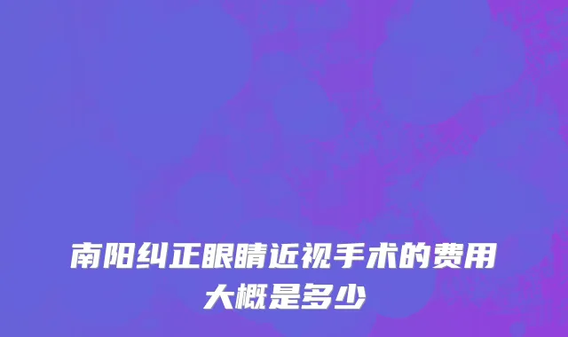 南阳纠正眼睛近视手术的费用大概是多少