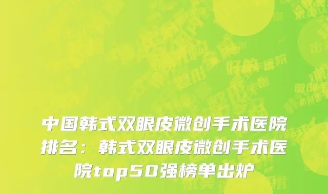 中国韩式双眼皮微创手术医院排名：韩式双眼皮微创手术医院top50强榜单出炉