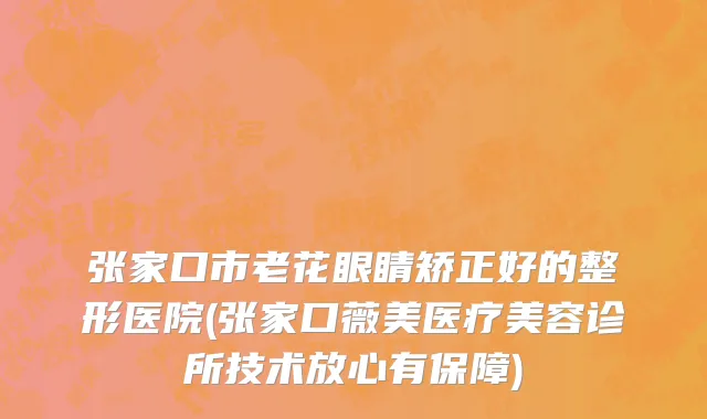 张家口市老花眼睛矫正好的整形医院(张家口薇美医疗美容诊所技术放心有保障)