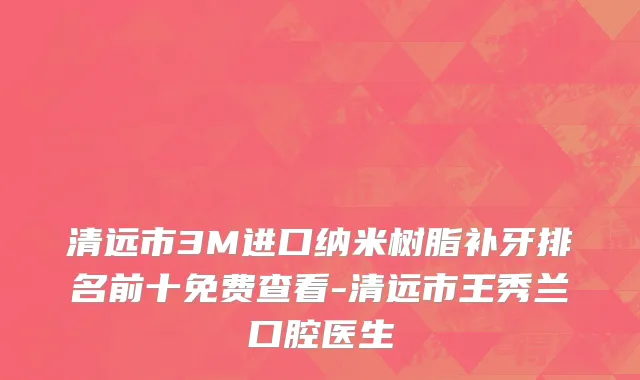 清远市3M进口纳米树脂补牙排名前十免费查看-清远市王秀兰口腔医生