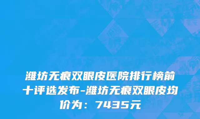 潍坊无痕双眼皮医院排行榜前十评选发布-潍坊无痕双眼皮均价为:7435元