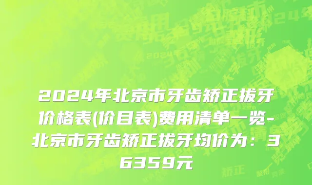 2024年北京市牙齿矫正拔牙价格表(价目表)费用清单一览-北京市牙齿矫正拔牙均价为：36359元