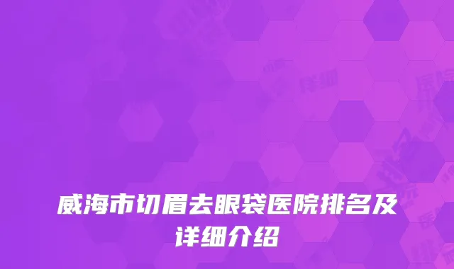 威海市切眉去眼袋医院排名及详细介绍