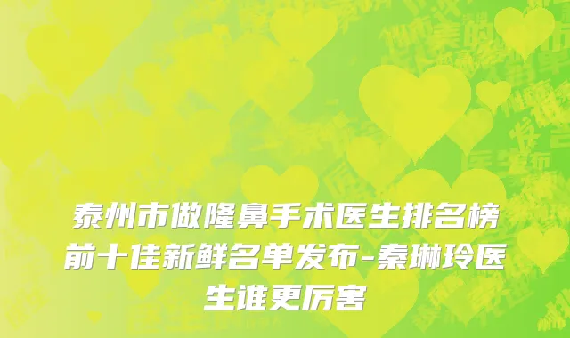 泰州市做隆鼻手术医生排名榜前十佳新鲜名单发布-秦琳玲医生谁更厉害