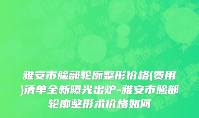 雅安市脸部轮廓整形价格(费用)清单全新曝光出炉-雅安市脸部轮廓整形术价格如何