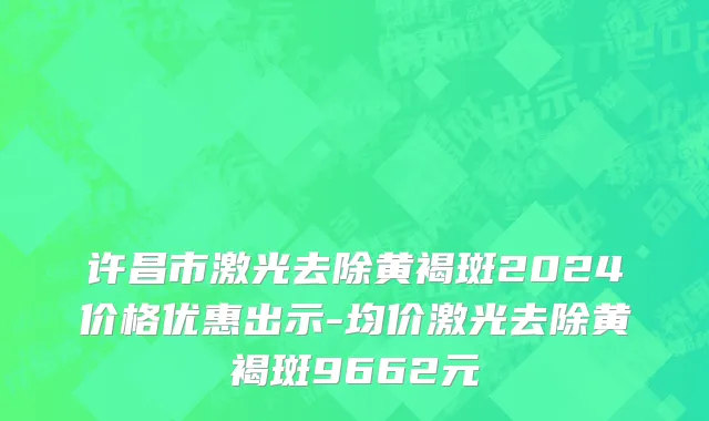 许昌市激光去除黄褐斑2024价格优惠出示-均价激光去除黄褐斑9662元