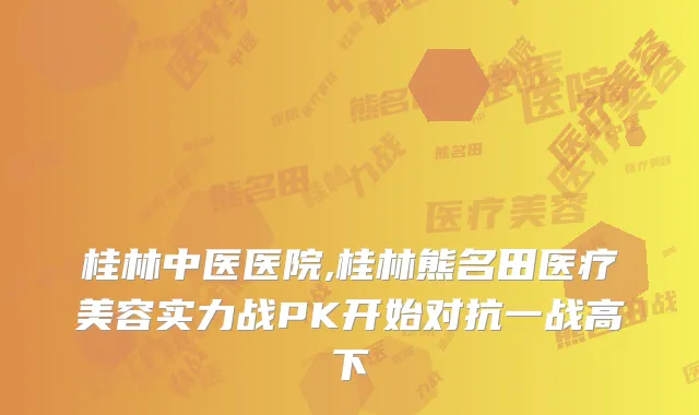 桂林中医医院,桂林熊名田医疗美容实力战PK开始对抗一战高下