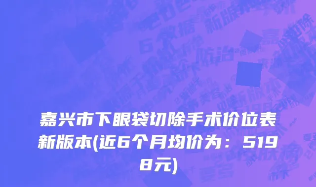 嘉兴市下眼袋切除手术价位表新版本(近6个月均价为：5198元)