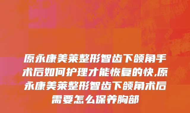 原永康美莱整形智齿下颌角手术后如何护理才能恢复的快,原永康美莱整形智齿下颌角术后需要怎么保养胸部