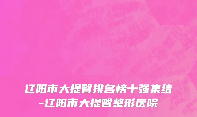 辽阳市大提臀排名榜十强集结-辽阳市大提臀整形医院