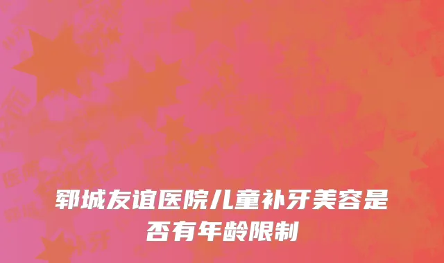 郓城友谊医院儿童补牙美容是否有年龄限制