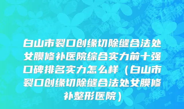 白山市裂口创缘切除缝合法处女膜修补医院综合实力前十强口碑排名实力怎么样（白山市裂口创缘切除缝合法处女膜修补整形医院）