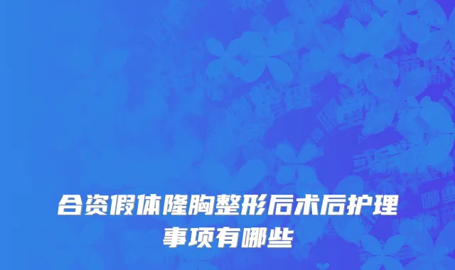 合资假体隆胸整形后术后护理事项有哪些