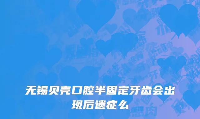 无锡贝壳口腔半固定牙齿会出现后遗症么