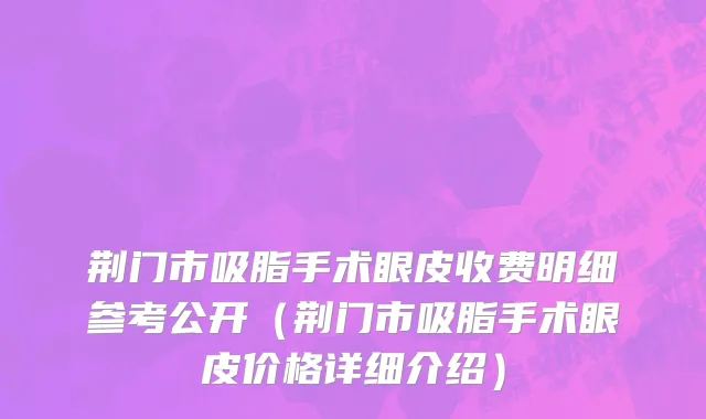 荆门市吸脂手术眼皮收费明细参考公开（荆门市吸脂手术眼皮价格详细介绍）