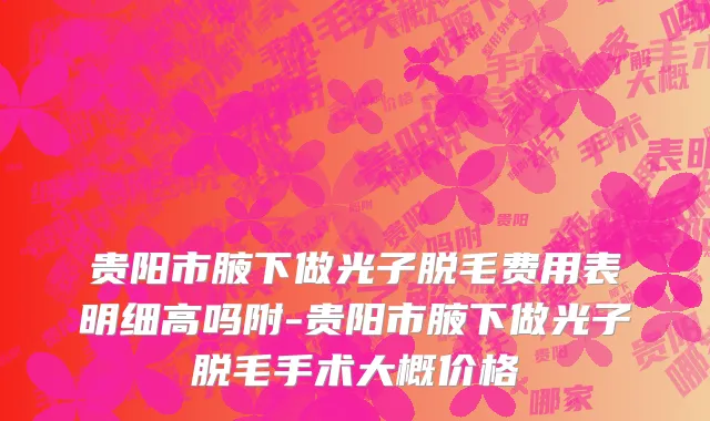 贵阳市腋下做光子脱毛费用表明细高吗附-贵阳市腋下做光子脱毛手术大概价格