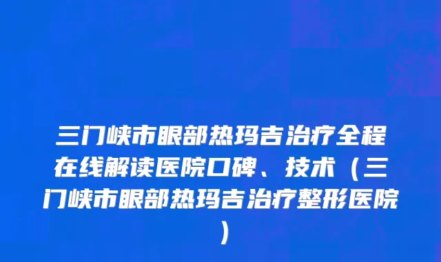 三门峡市眼部热玛吉治疗全程在线解读医院口碑、技术（三门峡市眼部热玛吉治疗整形医院）