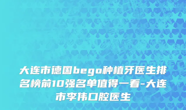 大连市德国bego种植牙医生排名榜前10强名单值得一看-大连市李伟口腔医生
